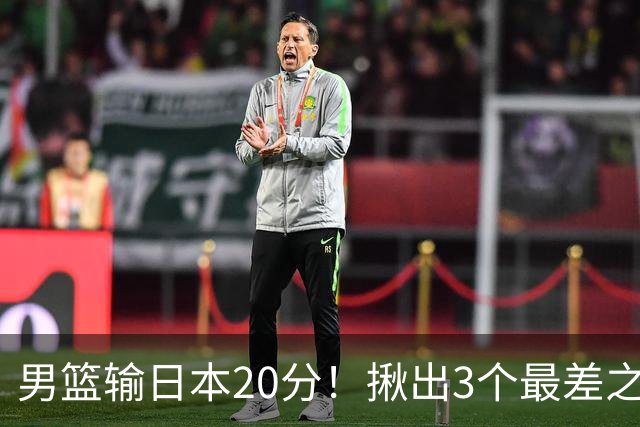男篮输日本20分！揪出3个最差之人，坑惨了球队